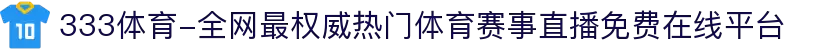 333体育-全网最权威热门体育赛事直播免费在线平台